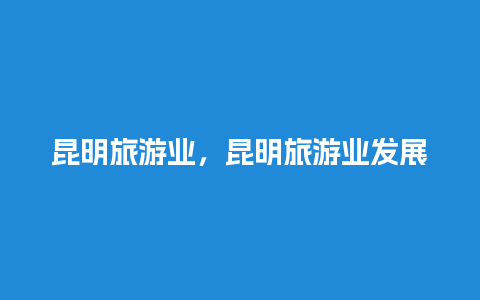 昆明旅游业，昆明旅游业发展现状数据分析