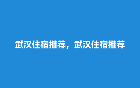 武汉住宿推荐，武汉住宿推荐哪个区比较好