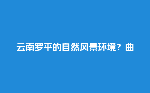 云南罗平的自然风景环境？曲靖有什么景点？