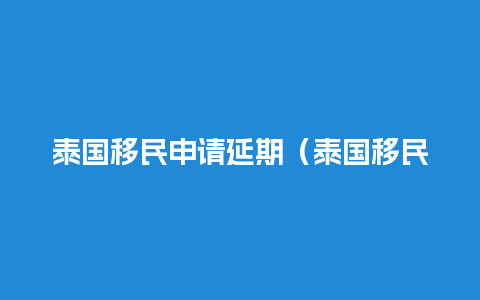 泰国移民申请延期（泰国移民申请延期最新消息）