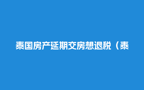 泰国房产延期交房想退税（泰国房产延期交房想退税怎么退）