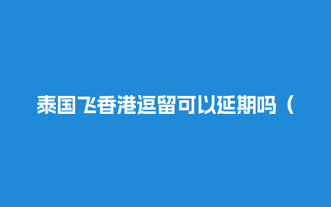 泰国飞香港逗留可以延期吗（泰国到香港的航班查询）