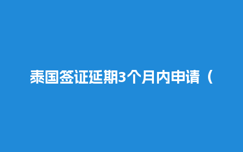 泰国签证延期3个月内申请（泰国签证逾期滞留还能续签吗）