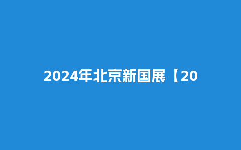 2024年北京新国展【2024年北京新国展信息】