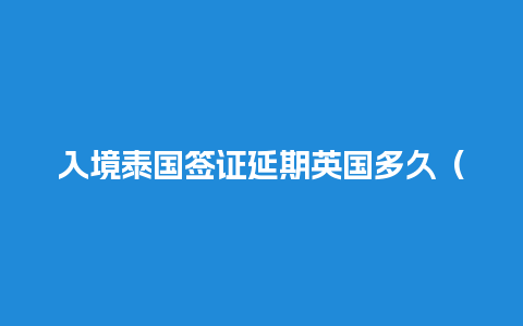 入境泰国签证延期英国多久（泰国入境时间）