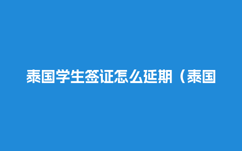 泰国学生签证怎么延期（泰国学生签证多久有效期）