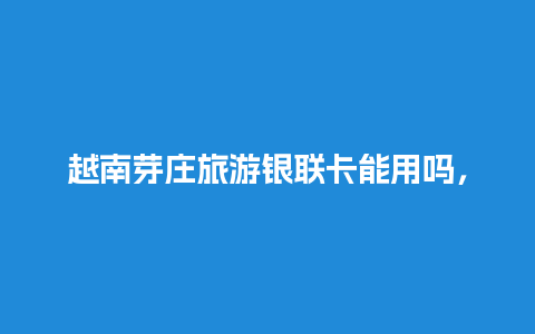 越南芽庄旅游银联卡能用吗，越南芽庄旅游银联卡能用吗多少钱