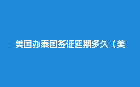 美国办泰国签证延期多久（美国办泰国签证延期多久可以办）