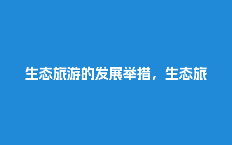 生态旅游的发展举措，生态旅游的发展举措是什么