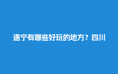 遂宁有哪些好玩的地方？四川遂宁附近有什么地方好玩的？