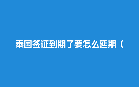 泰国签证到期了要怎么延期（泰国签证期限）