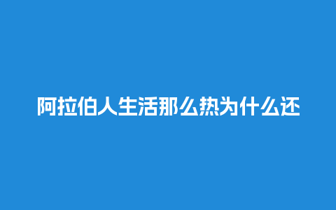 阿拉伯人生活那么热为什么还吃高热量食物 阿拉伯人生活那么热为什么还吃高热量食物