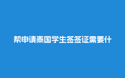 帮申请泰国学生签签证需要什么（泰国学生签代办）