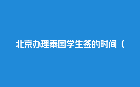 北京办理泰国学生签的时间（泰国学生签怎么办理）