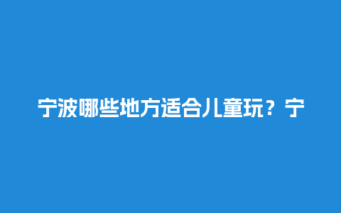 宁波哪些地方适合儿童玩？宁波周边哪些地方好玩一些？