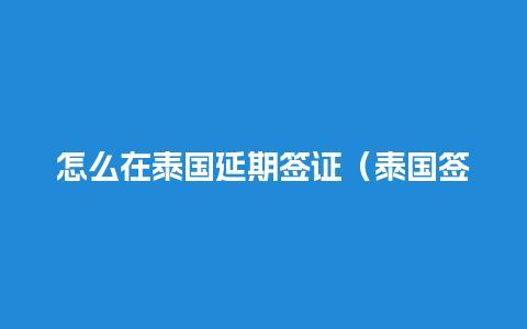 怎么在泰国延期签证（泰国签证到期如何续签）