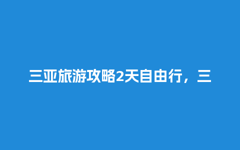 三亚旅游攻略2天自由行，三亚旅游攻略2天自由行多少钱