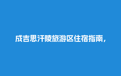 成吉思汗陵旅游区住宿指南，成吉思汗陵游览多长时间