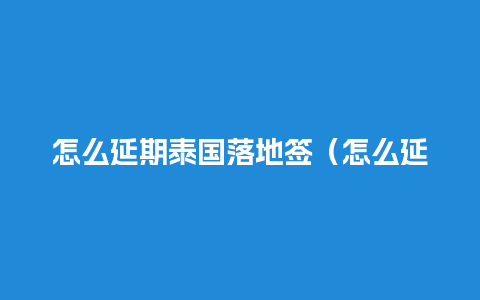 怎么延期泰国落地签（怎么延期泰国落地签证）