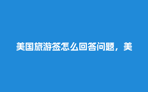 美国旅游签怎么回答问题，美国旅游签证面签问答