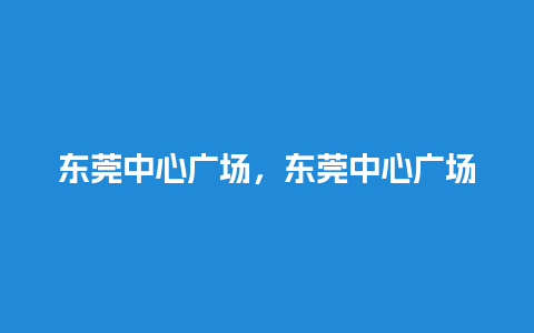 东莞中心广场，东莞中心广场图片