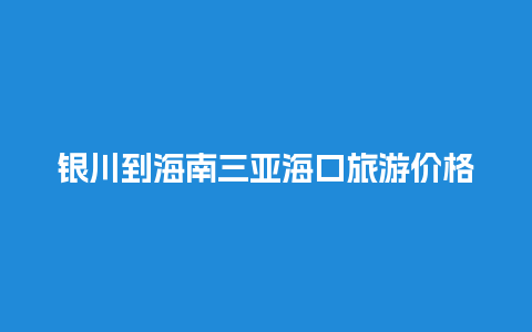 银川到海南三亚海口旅游价格是多少时间表，银川到海南三亚的机票价格