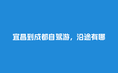 宜昌到成都自驾游，沿途有哪些著名的有名的景点？井冈山儿童票怎么买？