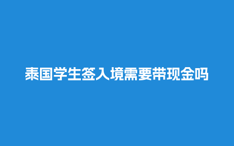 泰国学生签入境需要带现金吗（泰国学生签入境需要带现金吗知乎）