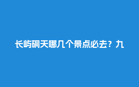 长屿硐天哪几个景点必去？九曲溪一路经过的地方？