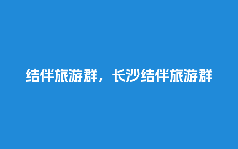 结伴旅游群，长沙结伴旅游群