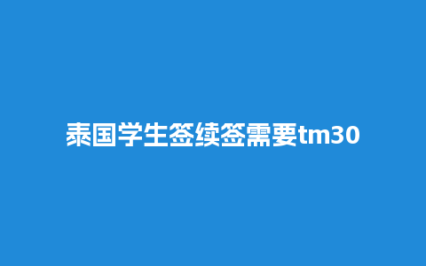 泰国学生签续签需要tm30吗（泰国学生签过期了怎么办）