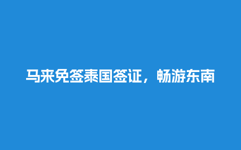 马来免签泰国签证，畅游东南亚的便捷选择！