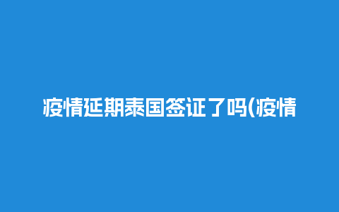 疫情延期泰国签证了吗(疫情延期泰国签证了吗最新消息)