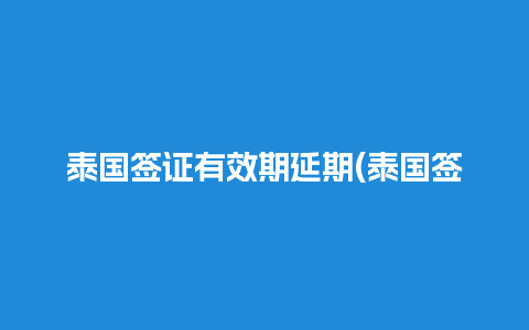 泰国签证有效期延期(泰国签证的有效期和停留期)