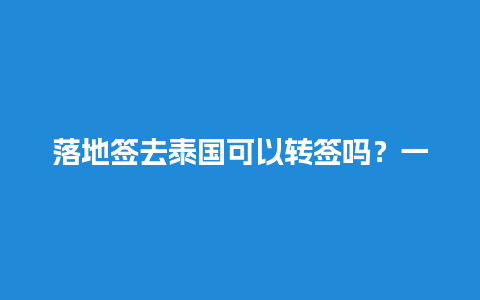 落地签去泰国可以转签吗？一文详解泰国签证转签政策