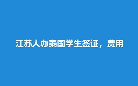 江苏人办泰国学生签证，费用、材料、流程一网打尽！