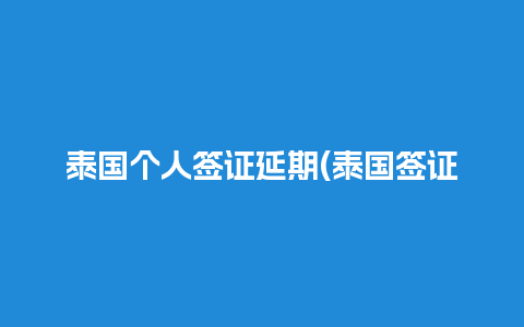 泰国个人签证延期(泰国签证延期提前多久去办理)