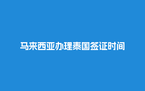 马来西亚办理泰国签证时间