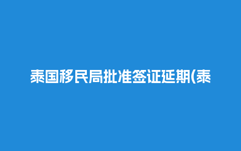 泰国移民局批准签证延期(泰国移民局批准签证延期多久)