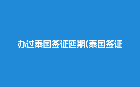 办过泰国签证延期(泰国签证过期滞留什么后果)