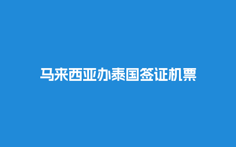 马来西亚办泰国签证机票