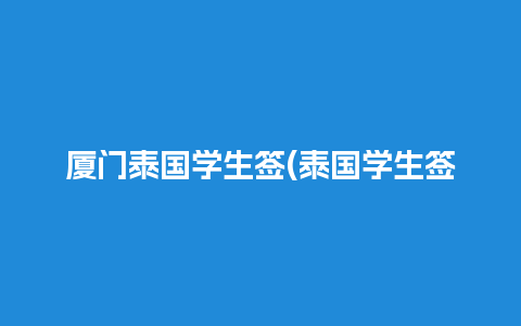 厦门泰国学生签(泰国学生签证办理材料)