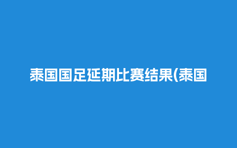 泰国国足延期比赛结果(泰国足协杯)