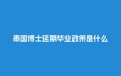 泰国博士延期毕业政策是什么(泰国博士留学)