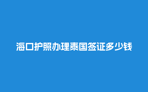 海口护照办理泰国签证多少钱