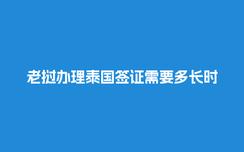 老挝办理泰国签证需要多长时间？办理流程和注意事项