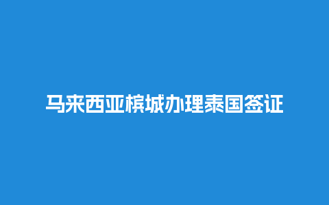 马来西亚槟城办理泰国签证