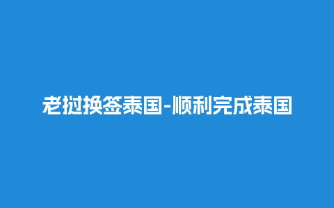 老挝换签泰国-顺利完成泰国签证手续，轻松畅游热带天堂