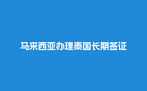 马来西亚办理泰国长期签证