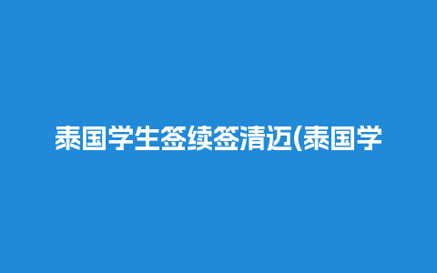 泰国学生签续签清迈(泰国学生签续签多少钱)